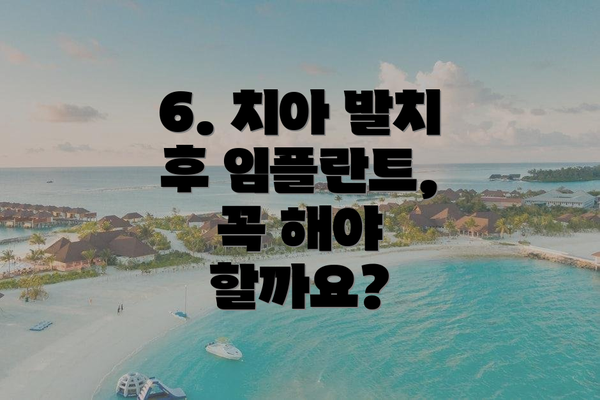 6. 치아 발치 후 임플란트, 꼭 해야 할까요?