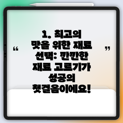 1. 최고의 맛을 위한 재료 선택: 깐깐한 재료 고르기가 성공의 첫걸음이에요!