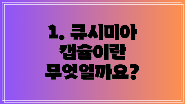1. 큐시미아 캡슐이란 무엇일까요?