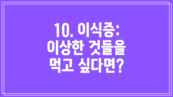 10. 이식증: 이상한 것들을 먹고 싶다면?