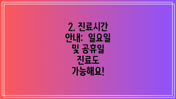 2. 진료시간 안내:  일요일 및 공휴일 진료도 가능해요!