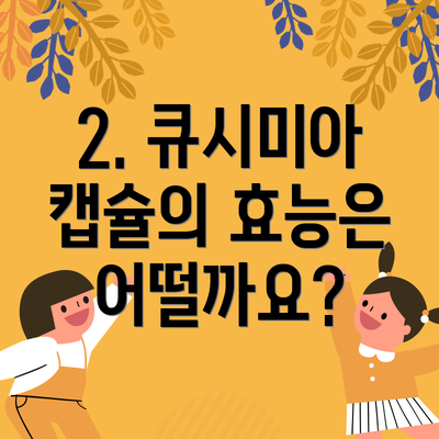 2. 큐시미아 캡슐의 효능은 어떨까요?