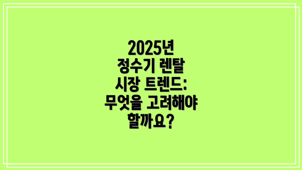 2025년 정수기 렌탈 시장 트렌드:  무엇을 고려해야 할까요?