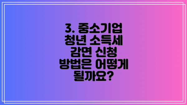 3. 중소기업 청년 소득세 감면 신청 방법은 어떻게 될까요?