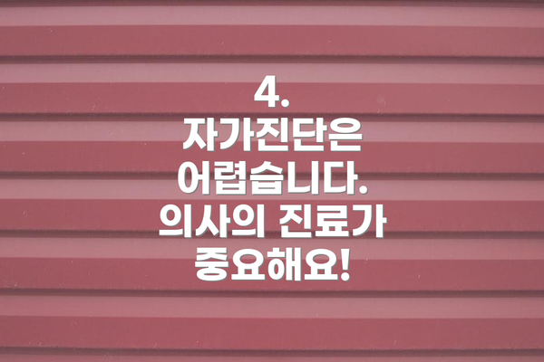 4.  자가진단은 어렵습니다. 의사의 진료가 중요해요!
