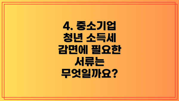 4. 중소기업 청년 소득세 감면에 필요한 서류는 무엇일까요?
