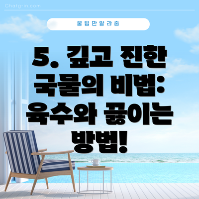 5. 깊고 진한 국물의 비법: 육수와 끓이는 방법!