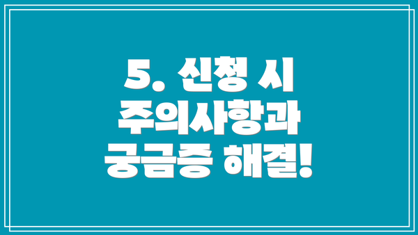 5. 신청 시 주의사항과 궁금증 해결!