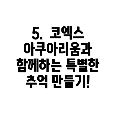 5.  코엑스 아쿠아리움과 함께하는 특별한 추억 만들기!