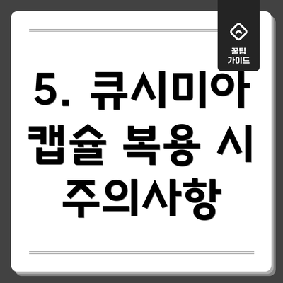 5. 큐시미아 캡슐 복용 시 주의사항