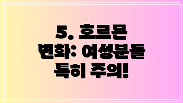 5. 호르몬 변화: 여성분들 특히 주의!