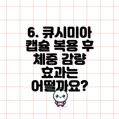6. 큐시미아 캡슐 복용 후 체중 감량 효과는 어떨까요?