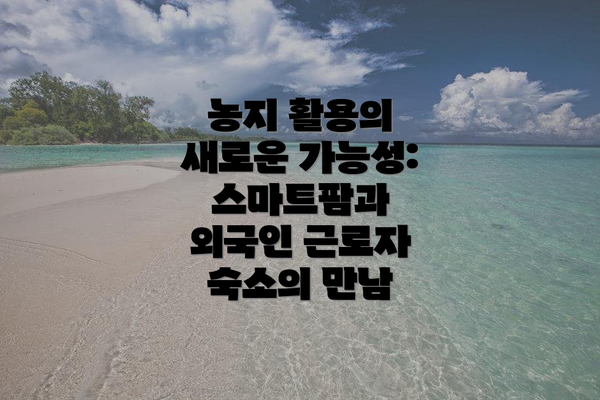 농지 활용의 새로운 가능성: 스마트팜과 외국인 근로자 숙소의 만남