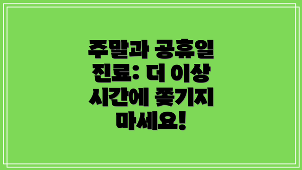 주말과 공휴일 진료: 더 이상 시간에 쫒기지 마세요!