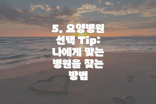 5. 요양병원 선택 Tip:  나에게 맞는 병원을 찾는 방법